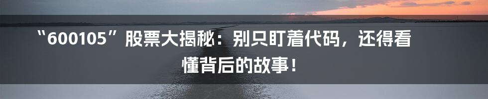“600105”股票大揭秘：别只盯着代码，还得看懂背后的故事！
