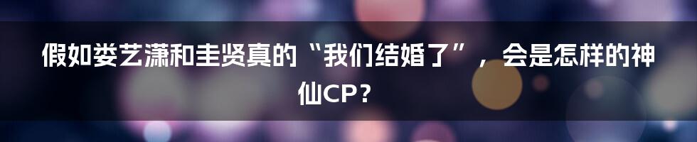 假如娄艺潇和圭贤真的“我们结婚了”,会是怎样的神仙CP?