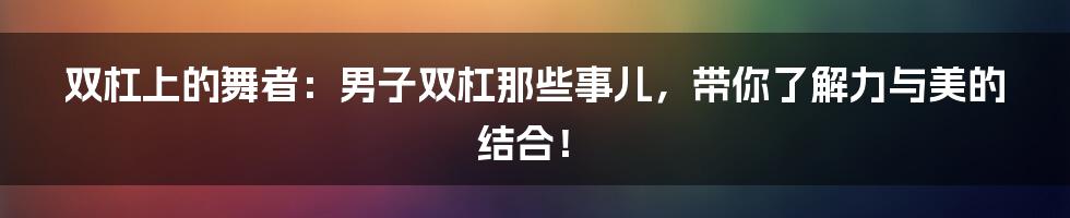 双杠上的舞者:男子双杠那些事儿,带你了解力与美的结合!