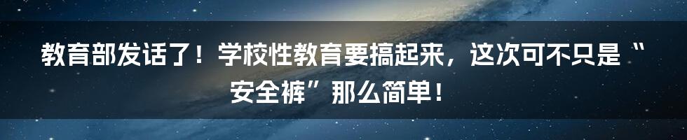 教育部发话了！学校性教育要搞起来，这次可不只是“安全裤”那么简单！