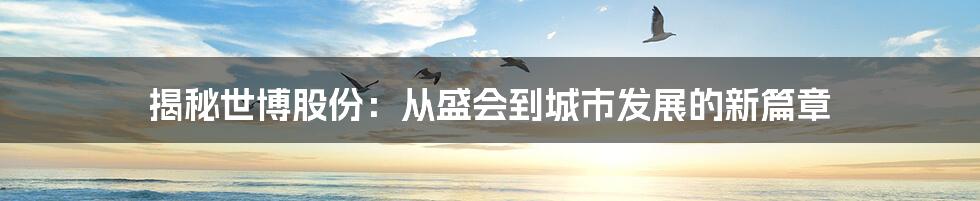 揭秘世博股份:从盛会到城市发展的新篇章