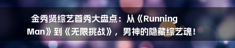 金秀贤综艺首秀大盘点：从《Running Man》到《无限挑战》，男神的隐藏综艺魂！