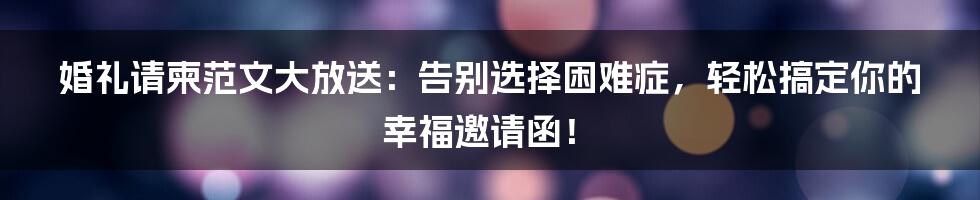 婚礼请柬范文大放送：告别选择困难症，轻松搞定你的幸福邀请函！