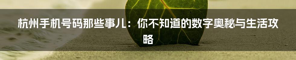杭州手机号码那些事儿:你不知道的数字奥秘与生活攻略