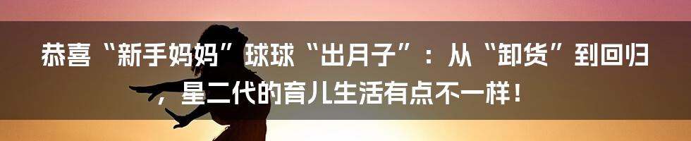 恭喜“新手妈妈”球球“出月子”:从“卸货”到回归,星二代的育儿生活有点不一样!