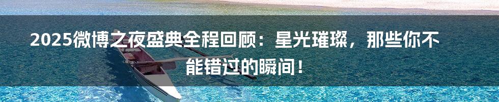2025微博之夜盛典全程回顾:星光璀璨,那些你不能错过的瞬间!