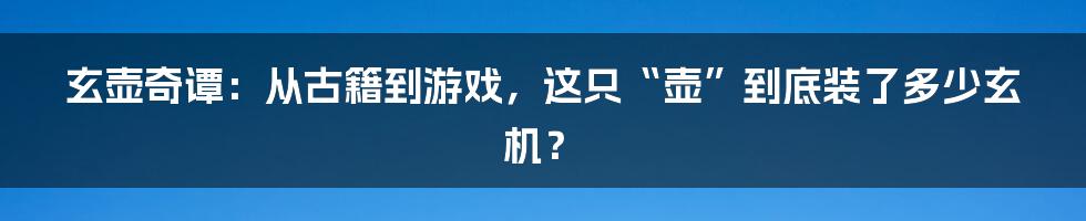 玄壶奇谭:从古籍到游戏,这只“壶”到底装了多少玄机?