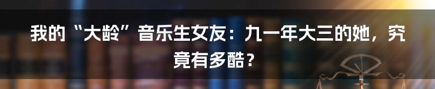 我的“大龄”音乐生女友：九一年大三的她，究竟有多酷？