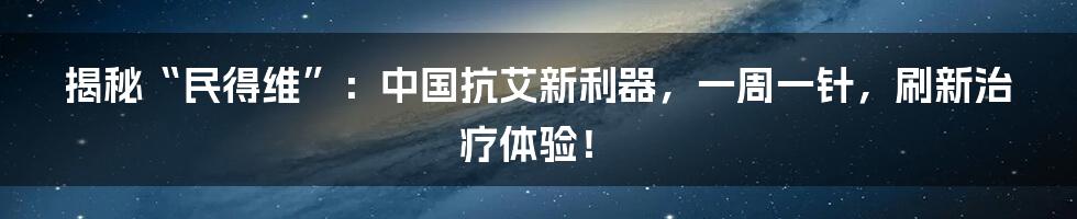 揭秘“民得维”:中国抗艾新利器,一周一针,刷新治疗体验!