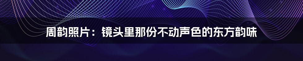 周韵照片：镜头里那份不动声色的东方韵味