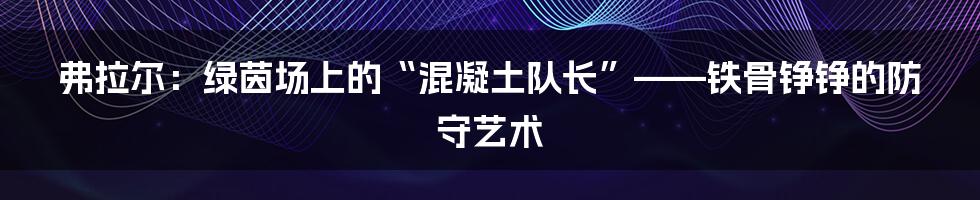 弗拉尔:绿茵场上的“混凝土队长”——铁骨铮铮的防守艺术