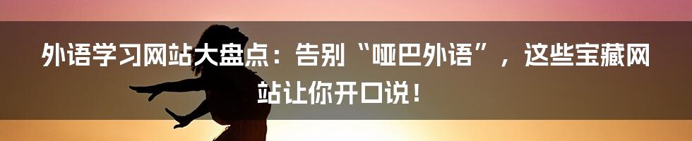 外语学习网站大盘点：告别“哑巴外语”，这些宝藏网站让你开口说！