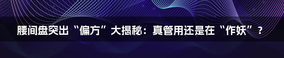 腰间盘突出“偏方”大揭秘:真管用还是在“作妖”?