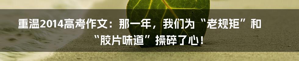 重温2014高考作文:那一年,我们为“老规矩”和“胶片味道”操碎了心!