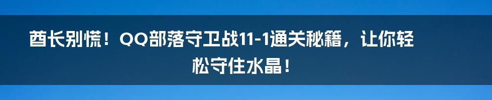 酋长别慌!QQ部落守卫战11-1通关秘籍,让你轻松守住水晶!
