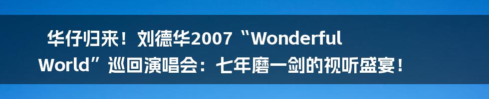 华仔归来！刘德华2007“Wonderful World”巡回演唱会：七年磨一剑的视听盛宴！