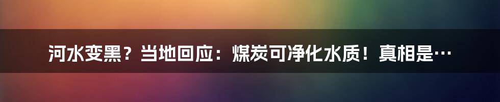 河水变黑?当地回应:煤炭可净化水质!真相是…