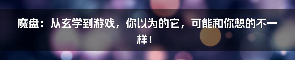 魔盘:从玄学到游戏,你以为的它,可能和你想的不一样!