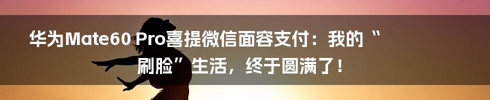 华为Mate60 Pro喜提微信面容支付:我的“刷脸”生活,终于圆满了!