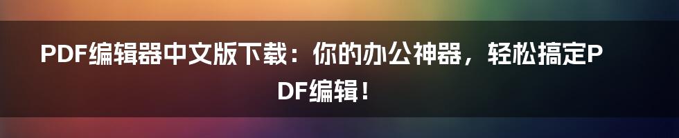 PDF编辑器中文版下载:你的办公神器,轻松搞定PDF编辑!