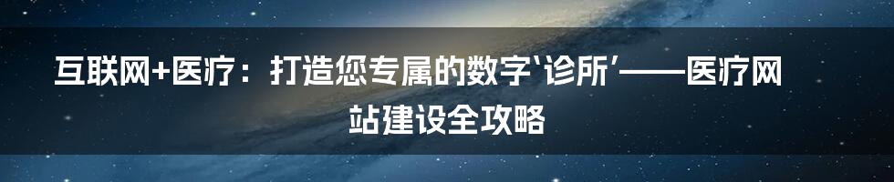 互联网+医疗:打造您专属的数字‘诊所’——医疗网站建设全攻略