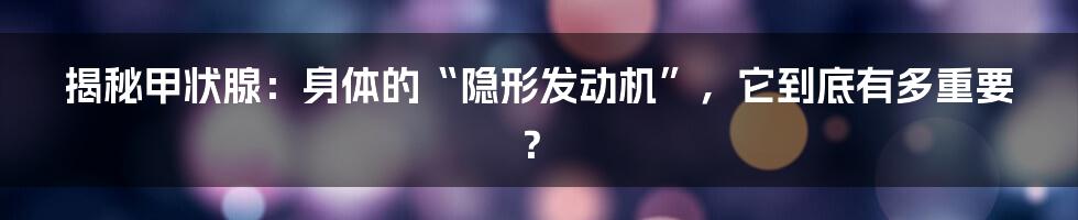 揭秘甲状腺:身体的“隐形发动机”,它到底有多重要?