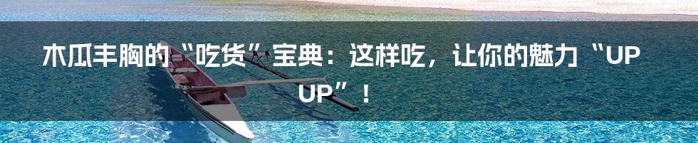 木瓜丰胸的“吃货”宝典:这样吃,让你的魅力“UP UP”!