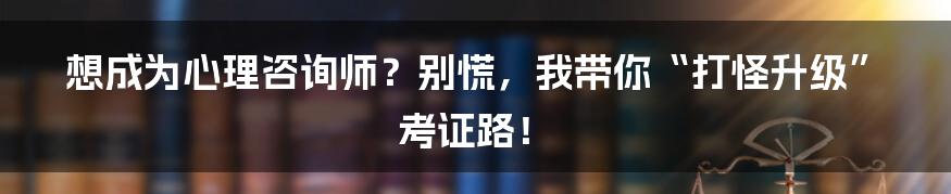 想成为心理咨询师?别慌,我带你“打怪升级”考证路!