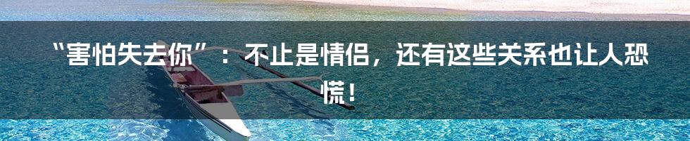 “害怕失去你”：不止是情侣，还有这些关系也让人恐慌！