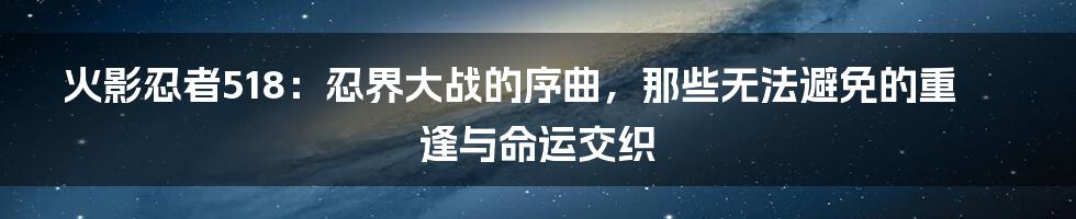 火影忍者518：忍界大战的序曲，那些无法避免的重逢与命运交织