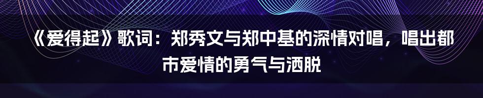 《爱得起》歌词:郑秀文与郑中基的深情对唱,唱出都市爱情的勇气与洒脱