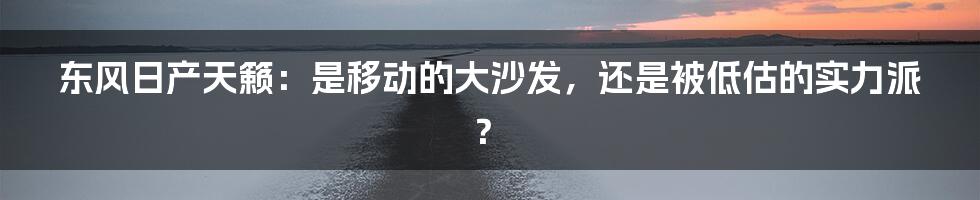 东风日产天籁:是移动的大沙发,还是被低估的实力派?