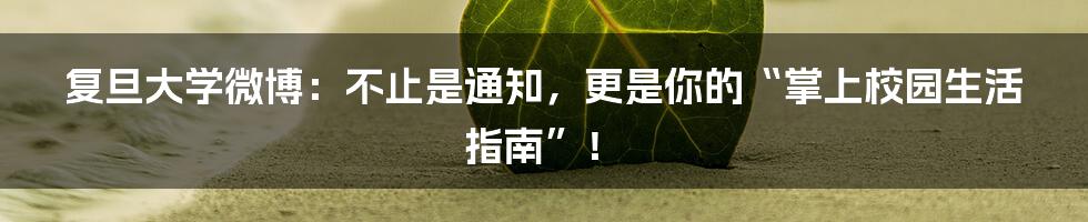复旦大学微博：不止是通知，更是你的“掌上校园生活指南”！