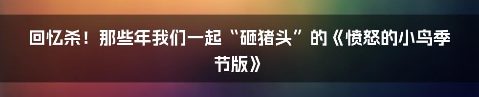 回忆杀!那些年我们一起“砸猪头”的《愤怒的小鸟季节版》