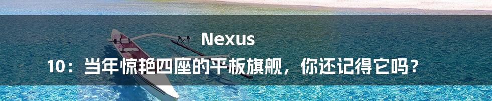 Nexus 10:当年惊艳四座的平板旗舰,你还记得它吗?
