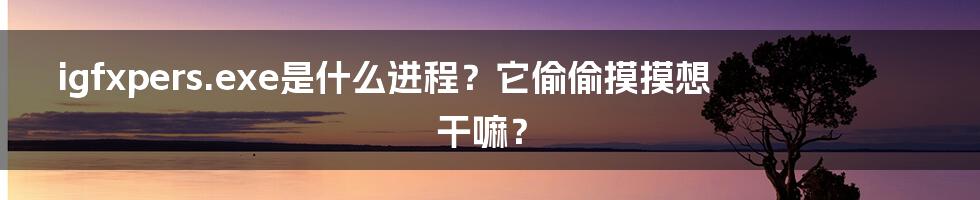 igfxpers.exe是什么进程？它偷偷摸摸想干嘛？