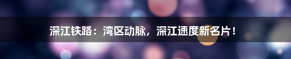 深江铁路:湾区动脉,深江速度新名片!