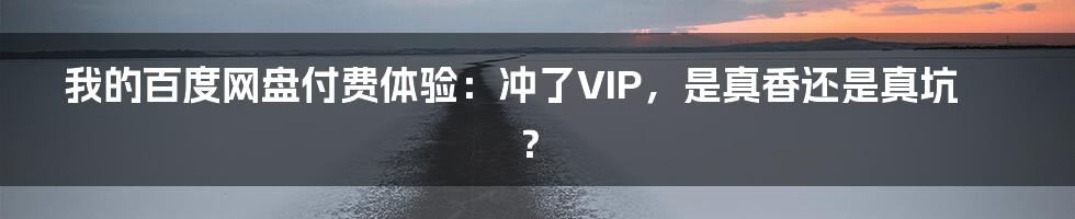 我的百度网盘付费体验：冲了VIP，是真香还是真坑？