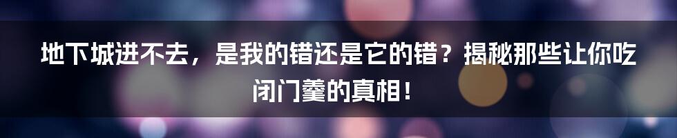 地下城进不去，是我的错还是它的错？揭秘那些让你吃闭门羹的真相！