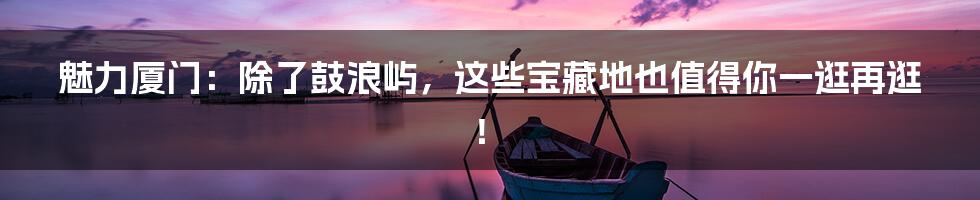 魅力厦门:除了鼓浪屿,这些宝藏地也值得你一逛再逛!