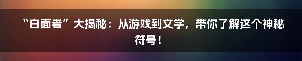 “白面者”大揭秘：从游戏到文学，带你了解这个神秘符号！