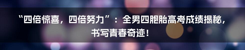 “四倍惊喜,四倍努力”:全男四胞胎高考成绩揭秘,书写青春奇迹!