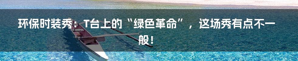 环保时装秀:T台上的“绿色革命”,这场秀有点不一般!