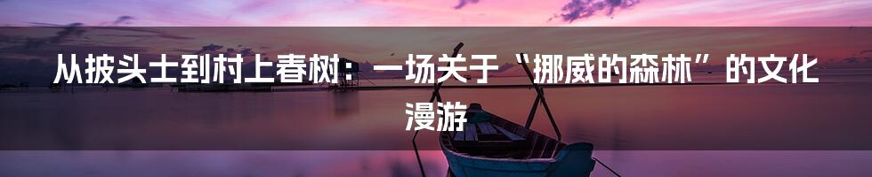 从披头士到村上春树:一场关于“挪威的森林”的文化漫游