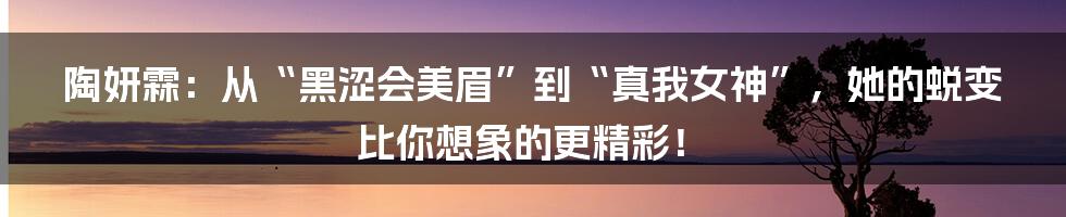 陶妍霖:从“黑涩会美眉”到“真我女神”,她的蜕变比你想象的更精彩!