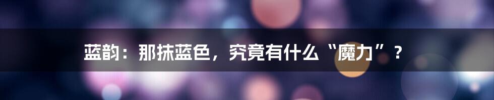 蓝韵:那抹蓝色,究竟有什么“魔力”?