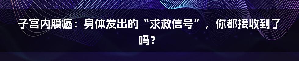 子宫内膜癌:身体发出的“求救信号”,你都接收到了吗?