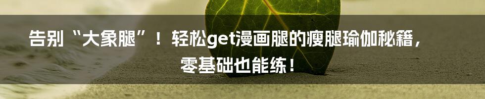 告别“大象腿”!轻松get漫画腿的瘦腿瑜伽秘籍,零基础也能练!