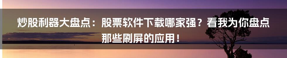 炒股利器大盘点:股票软件下载哪家强?看我为你盘点那些刷屏的应用!