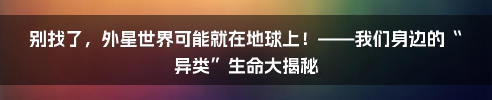 别找了，外星世界可能就在地球上！——我们身边的“异类”生命大揭秘